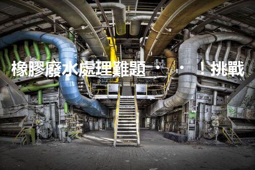 橡膠廢水處理難題！挑戰(zhàn)與機(jī)遇究竟在哪里？